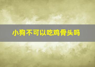 小狗不可以吃鸡骨头吗