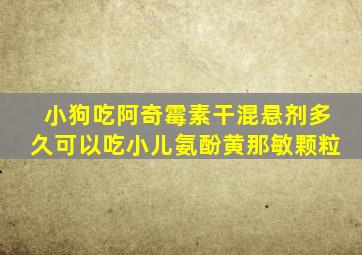 小狗吃阿奇霉素干混悬剂多久可以吃小儿氨酚黄那敏颗粒