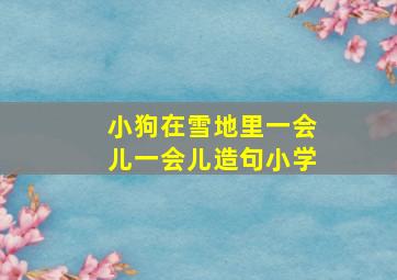 小狗在雪地里一会儿一会儿造句小学