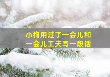 小狗用过了一会儿和一会儿工夫写一段话