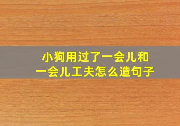 小狗用过了一会儿和一会儿工夫怎么造句子