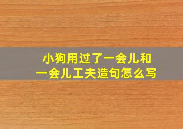 小狗用过了一会儿和一会儿工夫造句怎么写