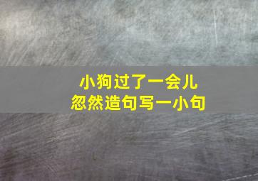 小狗过了一会儿忽然造句写一小句