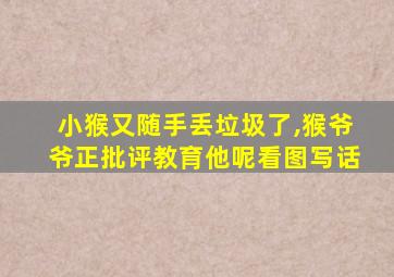 小猴又随手丢垃圾了,猴爷爷正批评教育他呢看图写话