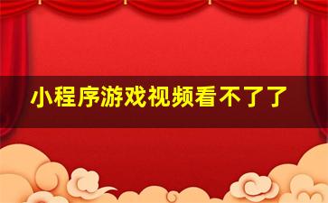 小程序游戏视频看不了了