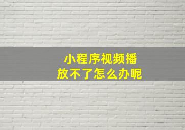 小程序视频播放不了怎么办呢