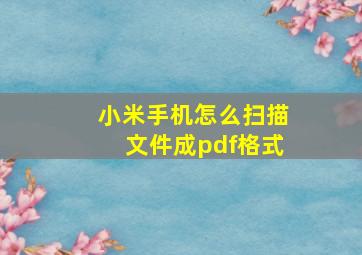 小米手机怎么扫描文件成pdf格式