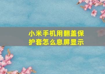 小米手机用翻盖保护套怎么息屏显示