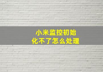 小米监控初始化不了怎么处理