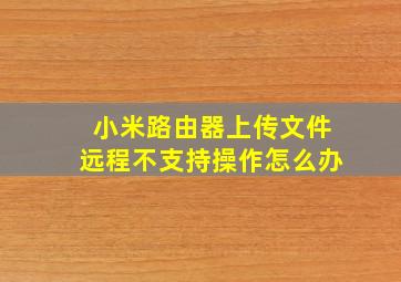 小米路由器上传文件远程不支持操作怎么办