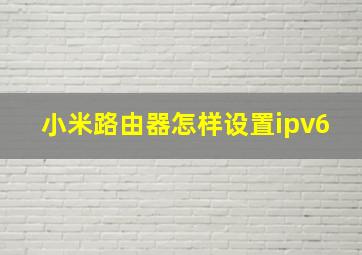 小米路由器怎样设置ipv6