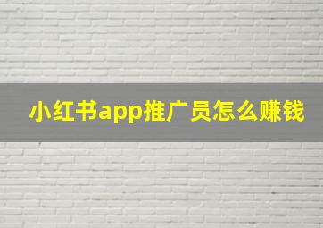 小红书app推广员怎么赚钱