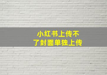 小红书上传不了封面单独上传