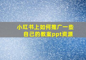 小红书上如何推广一些自己的教案ppt资源