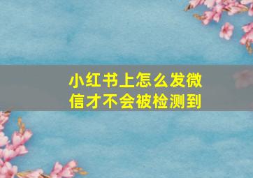 小红书上怎么发微信才不会被检测到