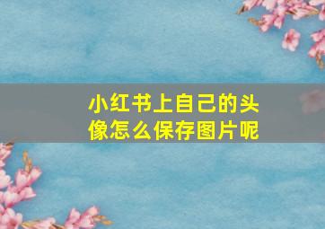 小红书上自己的头像怎么保存图片呢