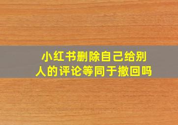 小红书删除自己给别人的评论等同于撤回吗