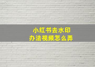 小红书去水印办法视频怎么弄