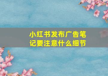 小红书发布广告笔记要注意什么细节