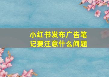 小红书发布广告笔记要注意什么问题