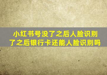 小红书号没了之后人脸识别了之后银行卡还能人脸识别吗