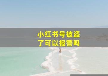 小红书号被盗了可以报警吗