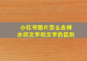 小红书图片怎么去掉水印文字和文字的区别