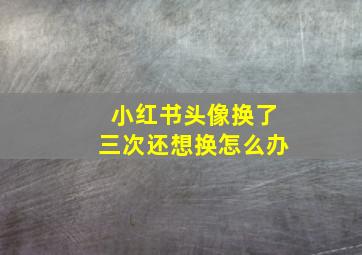 小红书头像换了三次还想换怎么办