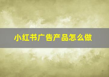 小红书广告产品怎么做