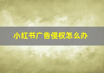 小红书广告侵权怎么办