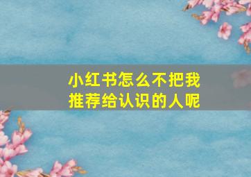 小红书怎么不把我推荐给认识的人呢