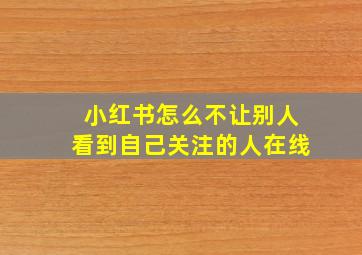 小红书怎么不让别人看到自己关注的人在线