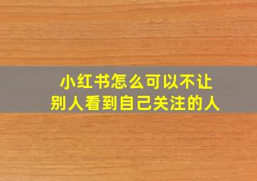 小红书怎么可以不让别人看到自己关注的人