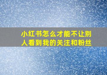 小红书怎么才能不让别人看到我的关注和粉丝