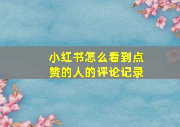 小红书怎么看到点赞的人的评论记录