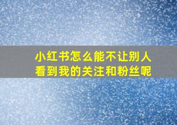 小红书怎么能不让别人看到我的关注和粉丝呢