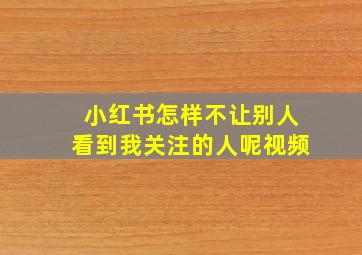 小红书怎样不让别人看到我关注的人呢视频