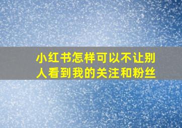 小红书怎样可以不让别人看到我的关注和粉丝