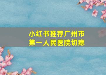 小红书推荐广州市第一人民医院切痣