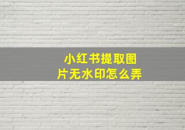 小红书提取图片无水印怎么弄