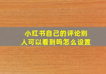 小红书自己的评论别人可以看到吗怎么设置