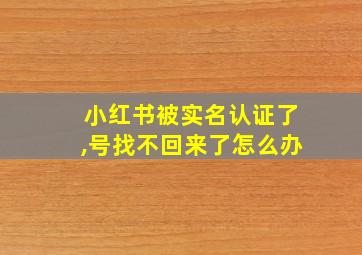 小红书被实名认证了,号找不回来了怎么办