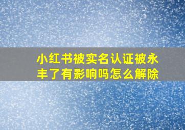 小红书被实名认证被永丰了有影响吗怎么解除