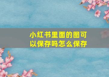 小红书里面的图可以保存吗怎么保存