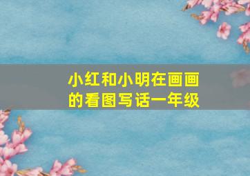 小红和小明在画画的看图写话一年级