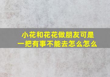 小花和花花做朋友可是一把有事不能去怎么怎么