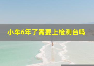 小车6年了需要上检测台吗