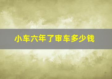 小车六年了审车多少钱