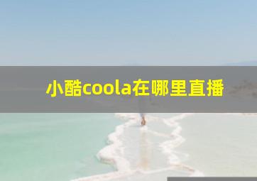 小酷coola在哪里直播