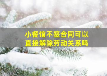 小餐馆不签合同可以直接解除劳动关系吗